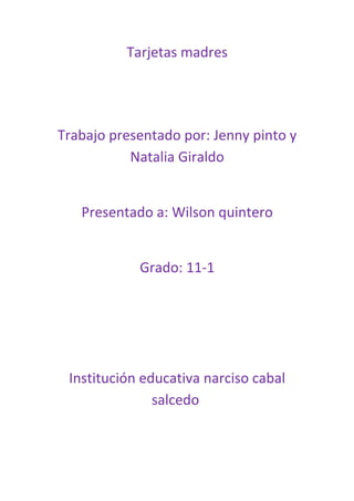 Tarjetas madres




Trabajo presentado por: Jenny pinto y
           Natalia Giraldo


   Presentado a: Wilson quintero


            Grado: 11-1




 Institución educativa narciso cabal
               salcedo
 