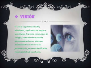 visiónSer la organización líder, diseñando y aplicando las mejores tecnologías de punta, en las áreas de energía, cableado estructurado, telecomunicaciones y sistemas, manteniendo un alto nivel de permanencia, para ser identificados como símbolo de excelencia.