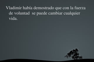 Vladimir había demostrado que con la fuerza 
 de voluntad  se puede cambiar cualquier 
 vida.




                  
 