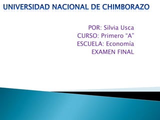 UNIVERSIDAD NACIONAL DE CHIMBORAZO POR: Silvia Usca CURSO: Primero “A” ESCUELA: Economía EXAMEN FINAL 