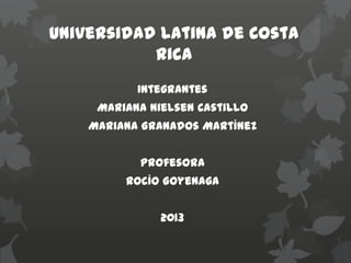 Universidad Latina de Costa
Rica
Integrantes
Mariana Nielsen Castillo
Mariana Granados Martínez
Profesora
Rocío Goyenaga
2013
 
