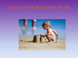 I PLAYED ON THE BEACH WITH MY SON
 