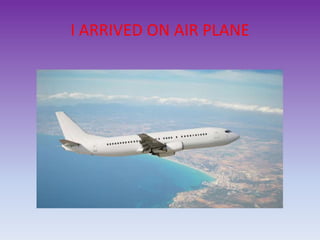I ARRIVED ON AIR PLANE
 