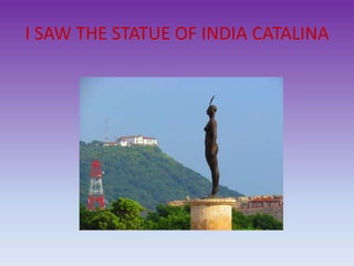 I SAW THE STATUE OF INDIA CATALINA
 