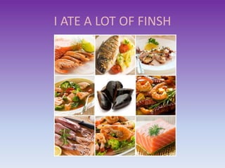 I ATE A LOT OF FINSH
 