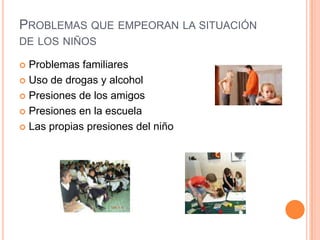 PROBLEMAS QUE EMPEORAN LA SITUACIÓN
DE LOS NIÑOS

 Problemas familiares
 Uso de drogas y alcohol

 Presiones de los amigos

 Presiones en la escuela

 Las propias presiones del niño
 