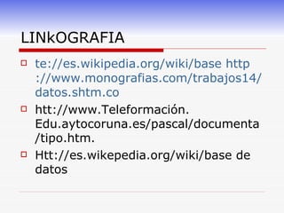 LINkOGRAFIA te:// es.wikipedia.org / wiki /base   http :// www.monografias.com /trabajos14/ datos.shtm.co htt://www.Teleformación. Edu.aytocoruna.es/pascal/documenta/tipo.htm. Htt://es.wikepedia.org/wiki/base de datos 