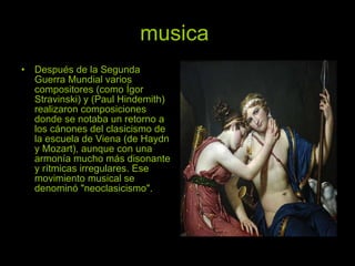 musica   Después de la Segunda Guerra Mundial varios compositores (como Ígor Stravinski) y (Paul Hindemith) realizaron composiciones donde se notaba un retorno a los cánones del clasicismo de la escuela de Viena (de Haydn y Mozart), aunque con una armonía mucho más disonante y rítmicas irregulares. Ese movimiento musical se denominó "neoclasicismo". 