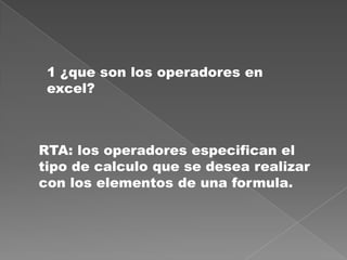1 ¿que son los operadores en excel?RTA: los operadores especifican el tipo de calculo que se desea realizar con los elementos de una formula.