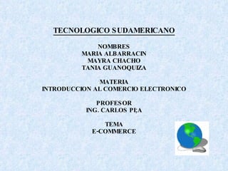 TECNOLOGICO SUDAMERICANO NOMBRES MARIA ALBARRACIN MAYRA CHACHO TANIA GUANOQUIZA MATERIA INTRODUCCION AL COMERCIO ELECTRONICO PROFESOR ING. CARLOS PI;A TEMA E-COMMERCE   