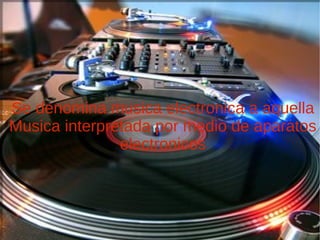 Se denomina musica electronica a aquella Musica interpretada por medio de aparatos electronicos 