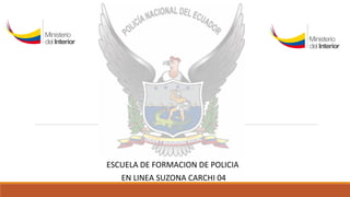 ESCUELA DE FORMACION DE POLICIA
EN LINEA SUZONA CARCHI 04
 