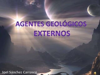 Agentes geológicos  externos Joel Sánchez Carrasco  