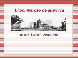 El bombardeo de guernica  Lucia.m, Lucia.a, Angie, Ana  