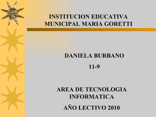 INSTITUCION EDUCATIVA MUNICIPAL MARIA GORETTI DANIELA BURBANO  11-9 AREA DE TECNOLOGIA INFORMATICA AÑO LECTIVO 2010 