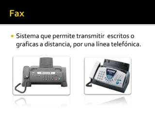 Fax  Sistema que permite transmitir  escritos o graficas a distancia, por una línea telefónica.  