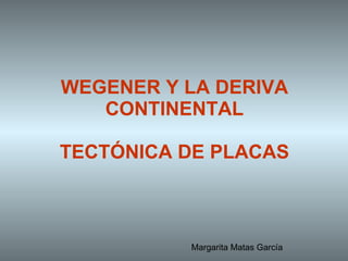 WEGENER Y LA DERIVA CONTINENTAL TECTÓNICA DE PLACAS Margarita Matas García 