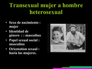 Transexual mujer a hombre heterosexual Sexo de nacimiento : mujer  Identidad de género  : : masculina  Papel sexual social : masculino Orientation sexual : hacia las mujeres. 