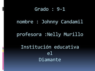 Grado : 9-1
nombre : Johnny Candamil
profesora :Nelly Murillo
Institución educativa
el
Diamante
 