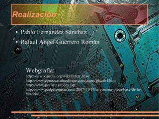 Realización
● Pablo Fernández Sánchez
● Rafael Angel Guerrero Román
Webgrafía:
http://es.wikipedia.org/wiki/Placa_base
htt...
