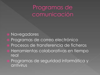  Navegadores
 Programas de correo electrónico
 Procesos de transferencia de ficheros
 Herramientas colaborativas en tiempo
real
 Programas de seguridad informática y
antivirus
 