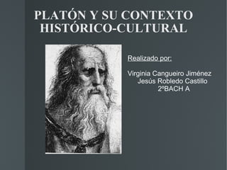 PLATÓN Y SU CONTEXTO HISTÓRICO-CULTURAL Realizado por: Virginia Cangueiro Jiménez Jesús Robledo Castillo 2ºBACH A 