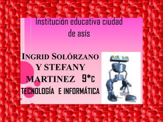 Institución educativa ciudad        de asís  Ingrid Solórzano Y STEFANY MARTINEZ9*c tecnología  e informática    