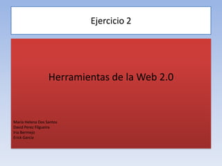 Ejercicio 2 Herramientas de la Web 2.0 María Helena Dos Santos David PerezFilgueira Iria Bermejo Erick García 