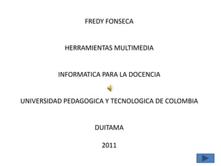 FREDY FONSECA HERRAMIENTAS MULTIMEDIA INFORMATICA PARA LA DOCENCIA UNIVERSIDAD PEDAGOGICA Y TECNOLOGICA DE COLOMBIA DUITAMA 2011 
