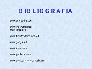 BIBLIOGRAFIA www.wikipedia.com www.instrumentos-musicales.org www.flautasdelmundo.es www.google.es www.emol.com www.youtube.com www.composicionmusical.com 