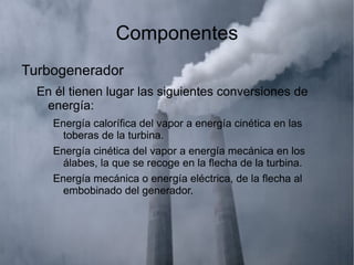 Componentes Turbogenerador En él tienen lugar las siguientes conversiones de energía: Energía calorífica del vapor a energía cinética en las toberas de la turbina. 