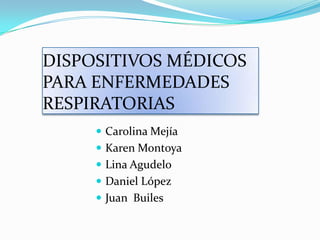 DISPOSITIVOS MÉDICOS PARA ENFERMEDADES RESPIRATORIAS Carolina Mejía Karen Montoya Lina Agudelo Daniel López Juan  Builes 