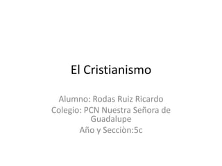 El Cristianismo Alumno: Rodas Ruiz Ricardo Colegio: PCN Nuestra Señora de Guadalupe Año y Secciòn:5c 