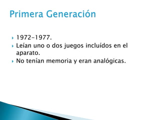    1972-1977.
   Leían uno o dos juegos incluídos en el
    aparato.
   No tenían memoria y eran analógicas.
 