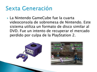    La Nintendo GameCube fue la cuarta
    videoconsola de sobremesa de Nintendo. Este
    sistema utiliza un formato de d...