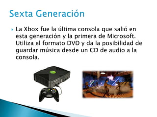    La Xbox fue la última consola que salió en
    esta generación y la primera de Microsoft.
    Utiliza el formato DVD y da la posibilidad de
    guardar música desde un CD de audio a la
    consola.
 