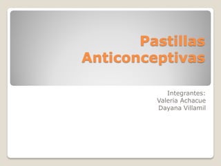 Pastillas
Anticonceptivas

            Integrantes:
         Valeria Achacue
         Dayana Villamil
 