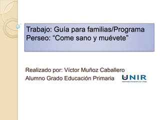 Trabajo: Guía para familias/Programa
Perseo: “Come sano y muévete”



Realizado por: Víctor Muñoz Caballero
Alumno Grado Educación Primaria
 