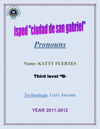 Pronouns

Name: KATTY FUERTES

    Third level “B”



Technologis. Gary Jacome


   YEAR 2011-2012
 