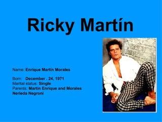 Ricky Martín Name:  Enrique Martín Morales Born:  December .   24, 1971  Marital status:  Single  Parents:  Martín Enrique and Morales Nerieda Negroni  
