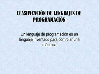 CLASIFICACIÓN DE LENGUAJES DE
        PROGRAMACIÓN

 Un lenguaje de programación es un
lenguaje inventado para controlar una
              máquina
 