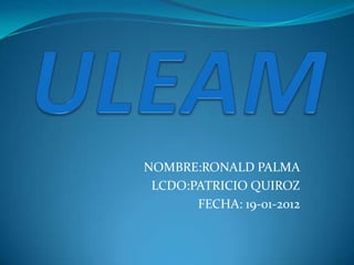 NOMBRE:RONALD PALMA
 LCDO:PATRICIO QUIROZ
       FECHA: 19-01-2012
 