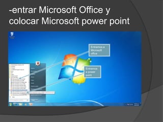 -entrar Microsoft Office y
colocar Microsoft power point

                     Entramos a
                     Microsoft
                     office




                  Entramos
                  a power
                  point
 
