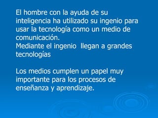 El hombre con la ayuda de su inteligencia ha utilizado su ingenio para usar la tecnología como un medio de comunicación.  Mediante el ingenio  llegan a grandes tecnologías Los medios cumplen un papel muy importante para los procesos de enseñanza y aprendizaje. 
