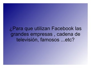 ¿Para que utilizan Facebook las
grandes empresas , cadena de
  televisión, famosos ...etc?
 