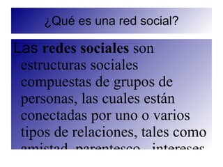 ¿Qué es una red social?

Las redes sociales son
 estructuras sociales
 compuestas de grupos de
 personas, las cuales están
 conectadas por uno o varios
 tipos de relaciones, tales como
 amistad, parentesco, intereses
 
