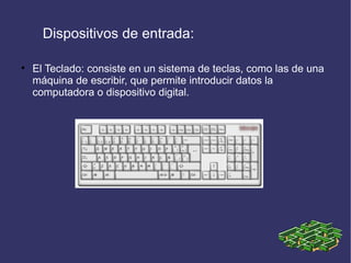 Dispositivos de entrada:


    El Teclado: consiste en un sistema de teclas, como las de una
    máquina de escribir, que permite introducir datos la
    computadora o dispositivo digital.
 