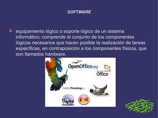 SOFTWARE



➲   equipamiento lógico o soporte lógico de un sistema
    informático; comprende el conjunto de los componentes
    lógicos necesarios que hacen posible la realización de tareas
    específicas, en contraposición a los componentes físicos, que
    son llamados hardware.
 