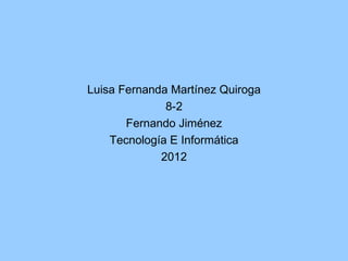 Luisa Fernanda Martínez Quiroga
              8-2
       Fernando Jiménez
    Tecnología E Informática
             2012
 