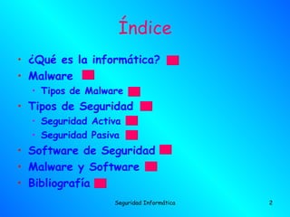 Índice
• ¿Qué es la informática?
• Malware
  • Tipos de Malware
• Tipos de Seguridad
  • Seguridad Activa
  • Seguridad Pasiva
• Software de Seguridad
• Malware y Software
• Bibliografía
                  Seguridad Informática   2
 